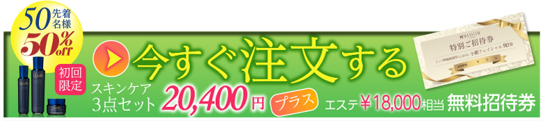 先着50名様 50%Off 初回限定 スキンケア3点セット 20,400円 プラス エステ ￥18,000 相当 無料招待券 今すぐ注文する