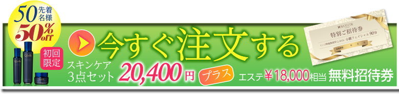 先着50名様 50%Off 初回限定 スキンケア3点セット 20,400円 プラス エステ ￥18,000 相当 無料招待券 今すぐ注文する