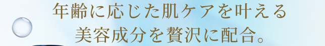 年齢に応じた肌ケアを叶える美容成分を贅沢に配合。