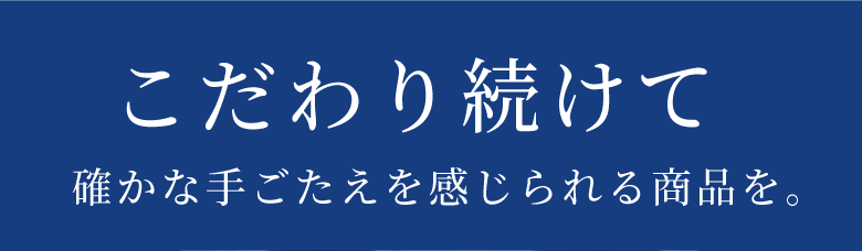 こだわり続けて 確かな手ごたえを感じられる商品を。