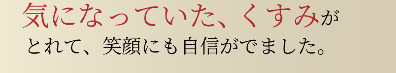 気になっていた、くすみがとれて、笑顔にも自信がでました。