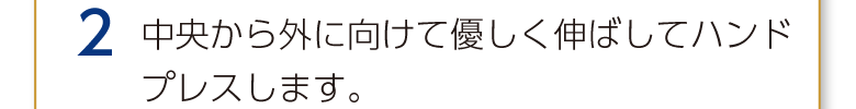 2 中央から外に向けて優しく伸ばしてハンドプレスします。