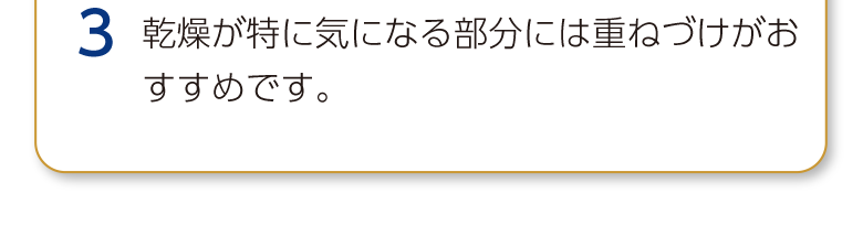 3 乾燥が特に気になる部分には重ねづけがおすすめです。