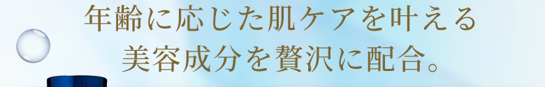 年齢に応じた肌ケアを叶える美容成分を贅沢に配合。